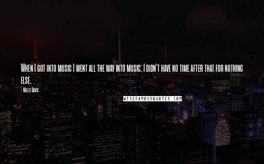 Miles Davis Quotes: When I got into music I went all the way into music; I didn't have no time after that for nothing else.