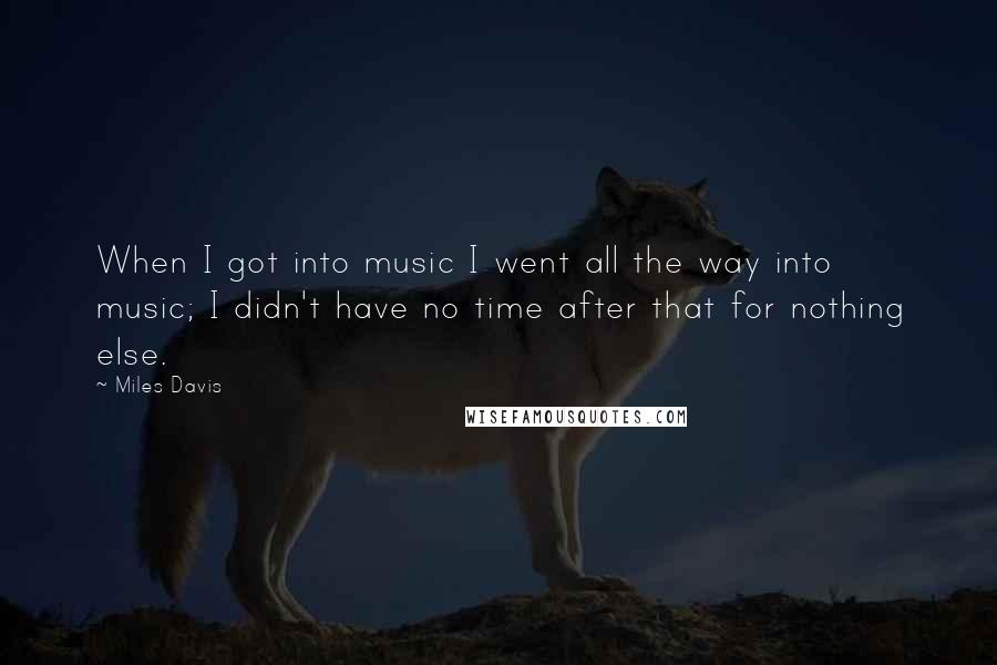 Miles Davis Quotes: When I got into music I went all the way into music; I didn't have no time after that for nothing else.