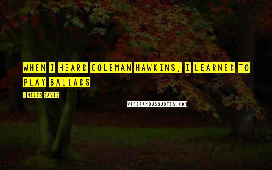 Miles Davis Quotes: When I heard Coleman Hawkins, I learned to play ballads