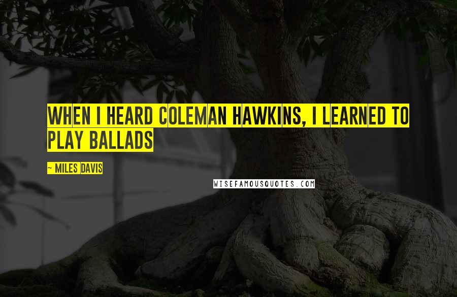 Miles Davis Quotes: When I heard Coleman Hawkins, I learned to play ballads