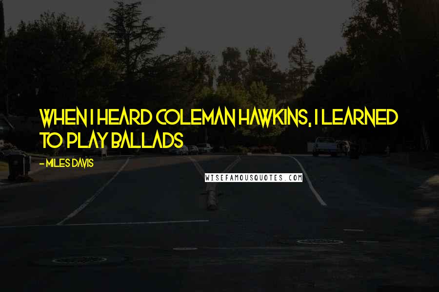 Miles Davis Quotes: When I heard Coleman Hawkins, I learned to play ballads