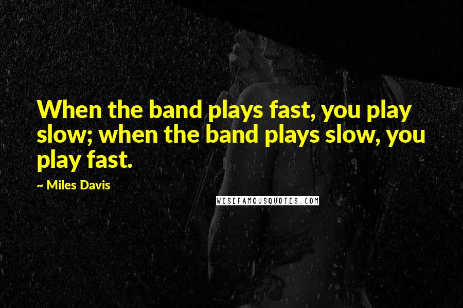 Miles Davis Quotes: When the band plays fast, you play slow; when the band plays slow, you play fast.