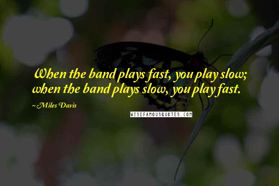 Miles Davis Quotes: When the band plays fast, you play slow; when the band plays slow, you play fast.