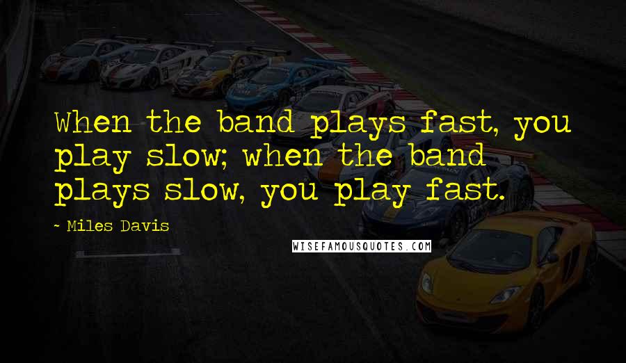 Miles Davis Quotes: When the band plays fast, you play slow; when the band plays slow, you play fast.