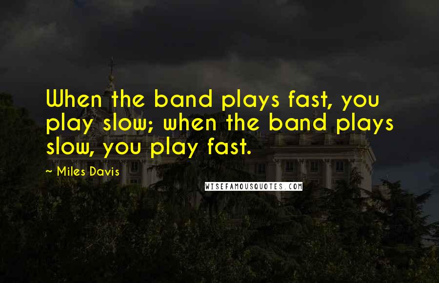 Miles Davis Quotes: When the band plays fast, you play slow; when the band plays slow, you play fast.