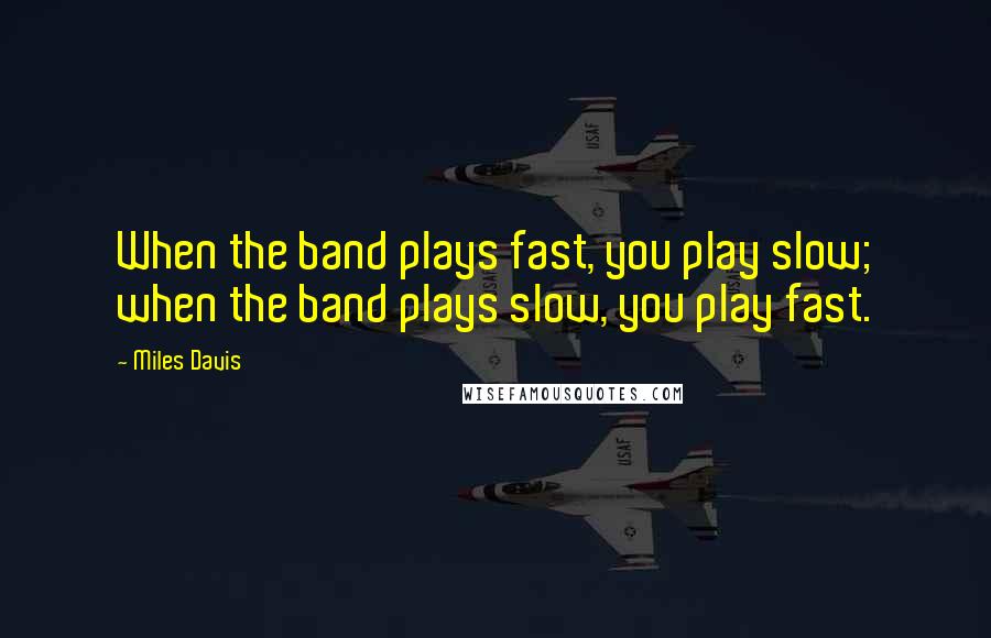 Miles Davis Quotes: When the band plays fast, you play slow; when the band plays slow, you play fast.