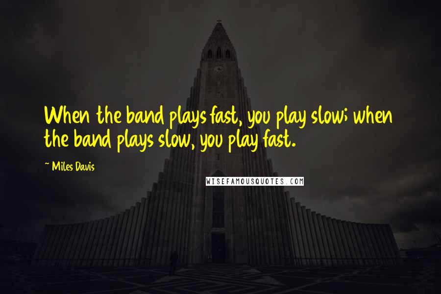 Miles Davis Quotes: When the band plays fast, you play slow; when the band plays slow, you play fast.