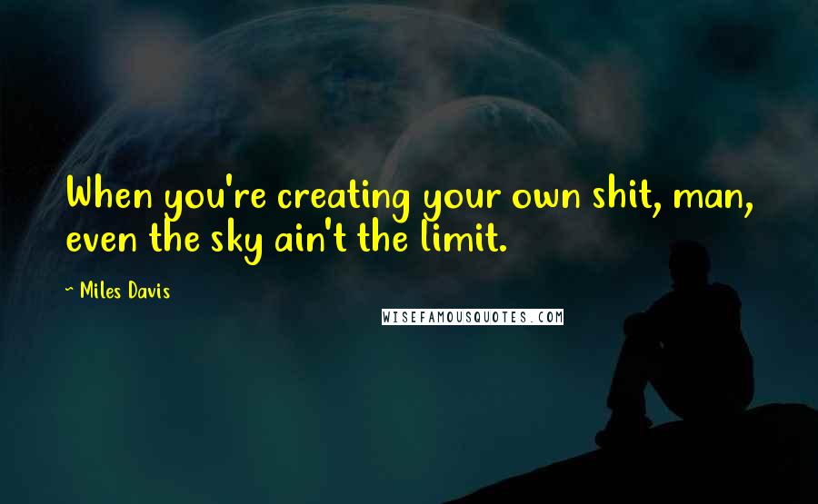 Miles Davis Quotes: When you're creating your own shit, man, even the sky ain't the limit.
