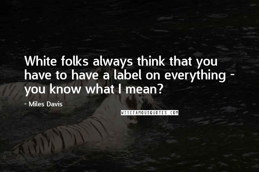 Miles Davis Quotes: White folks always think that you have to have a label on everything - you know what I mean?