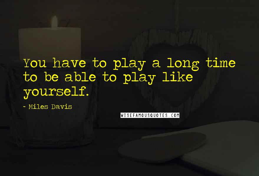 Miles Davis Quotes: You have to play a long time to be able to play like yourself.