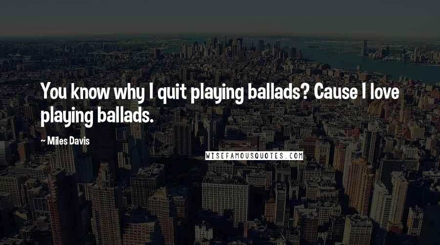 Miles Davis Quotes: You know why I quit playing ballads? Cause I love playing ballads.