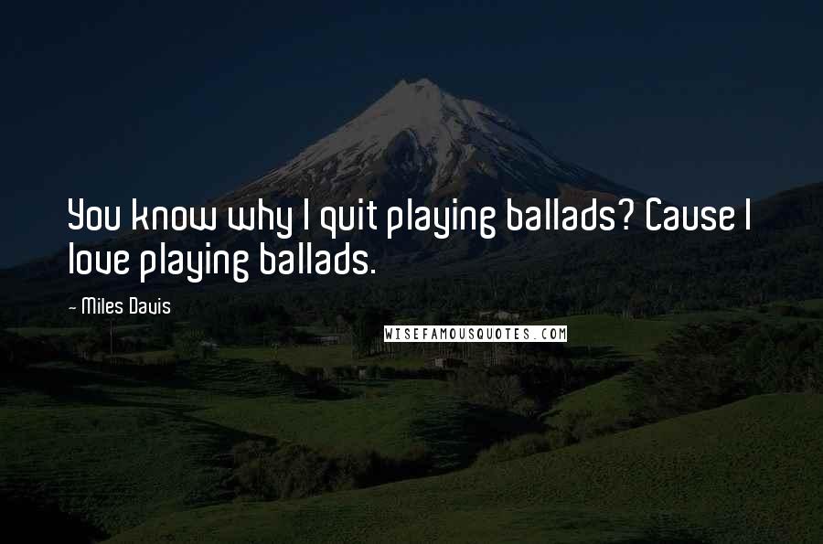 Miles Davis Quotes: You know why I quit playing ballads? Cause I love playing ballads.