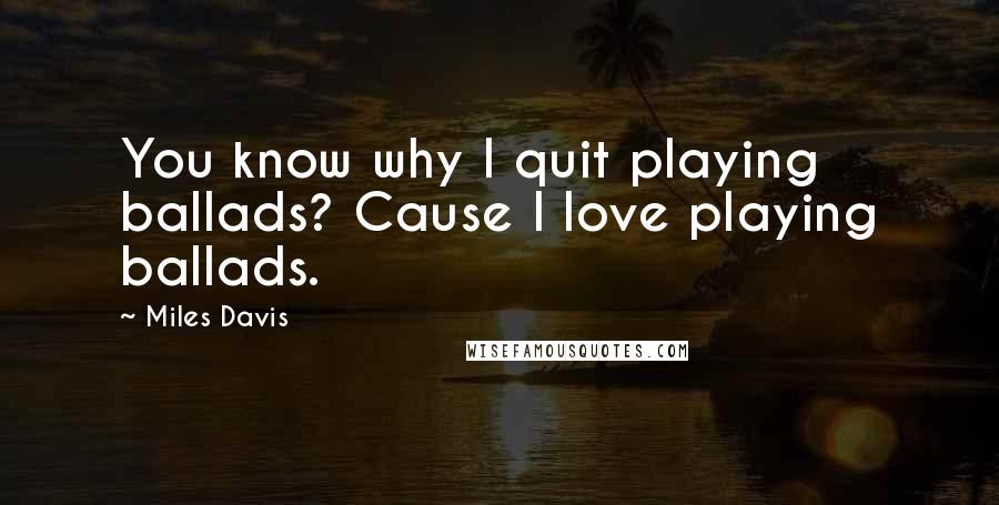 Miles Davis Quotes: You know why I quit playing ballads? Cause I love playing ballads.