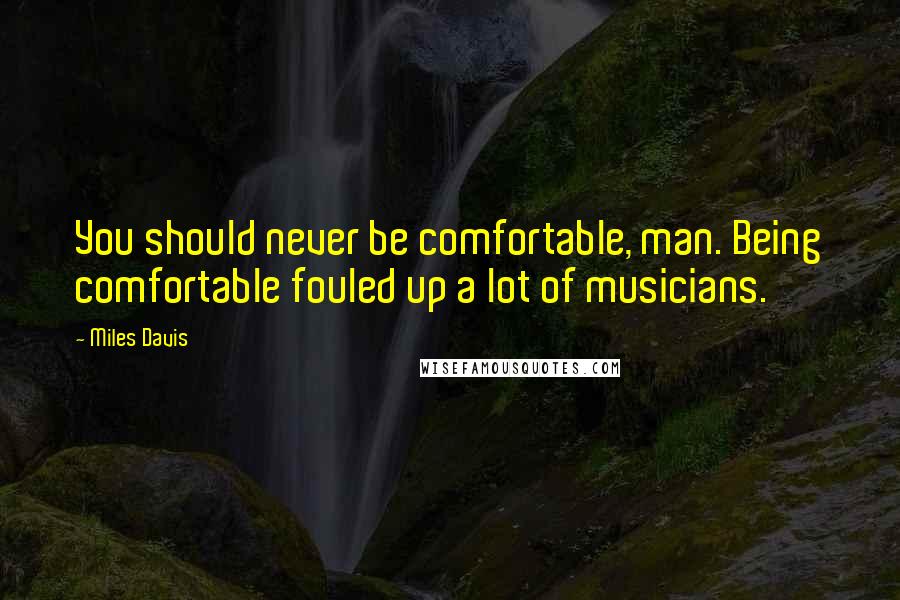 Miles Davis Quotes: You should never be comfortable, man. Being comfortable fouled up a lot of musicians.
