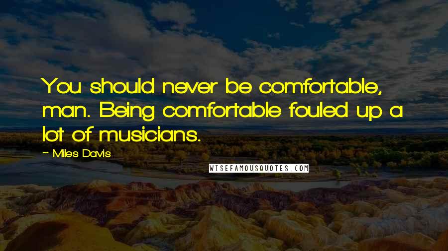 Miles Davis Quotes: You should never be comfortable, man. Being comfortable fouled up a lot of musicians.