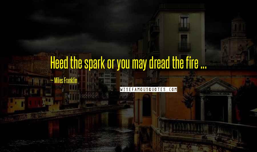 Miles Franklin Quotes: Heed the spark or you may dread the fire ...