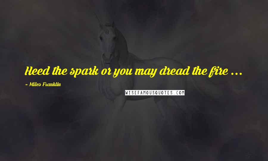 Miles Franklin Quotes: Heed the spark or you may dread the fire ...