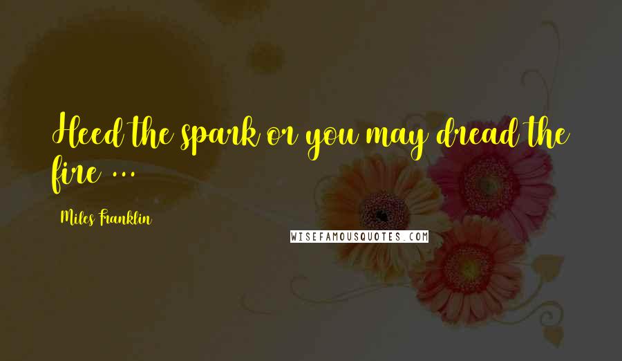 Miles Franklin Quotes: Heed the spark or you may dread the fire ...