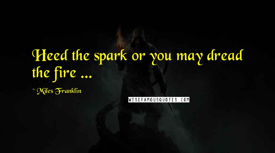 Miles Franklin Quotes: Heed the spark or you may dread the fire ...