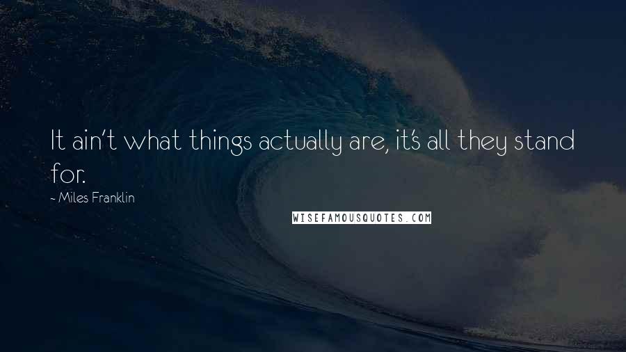 Miles Franklin Quotes: It ain't what things actually are, it's all they stand for.