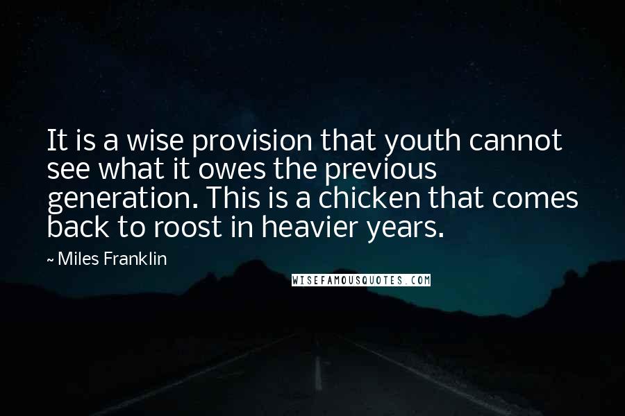 Miles Franklin Quotes: It is a wise provision that youth cannot see what it owes the previous generation. This is a chicken that comes back to roost in heavier years.