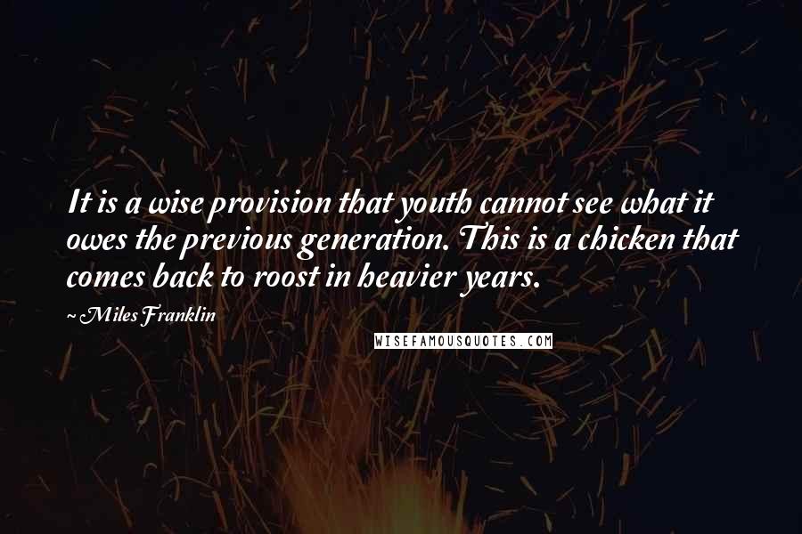 Miles Franklin Quotes: It is a wise provision that youth cannot see what it owes the previous generation. This is a chicken that comes back to roost in heavier years.