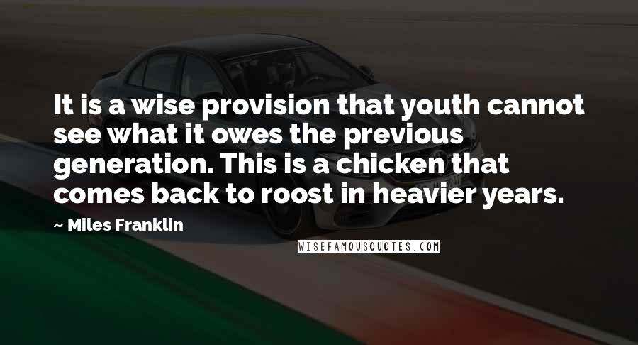 Miles Franklin Quotes: It is a wise provision that youth cannot see what it owes the previous generation. This is a chicken that comes back to roost in heavier years.