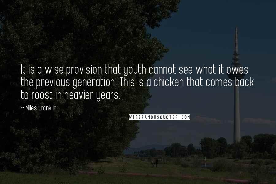 Miles Franklin Quotes: It is a wise provision that youth cannot see what it owes the previous generation. This is a chicken that comes back to roost in heavier years.