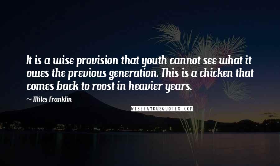 Miles Franklin Quotes: It is a wise provision that youth cannot see what it owes the previous generation. This is a chicken that comes back to roost in heavier years.