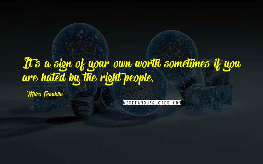 Miles Franklin Quotes: It's a sign of your own worth sometimes if you are hated by the right people.