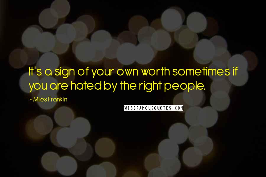 Miles Franklin Quotes: It's a sign of your own worth sometimes if you are hated by the right people.