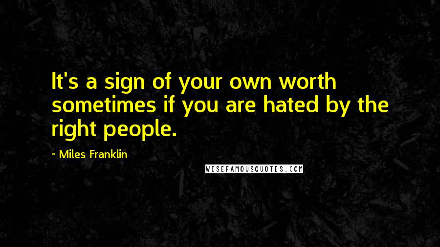 Miles Franklin Quotes: It's a sign of your own worth sometimes if you are hated by the right people.