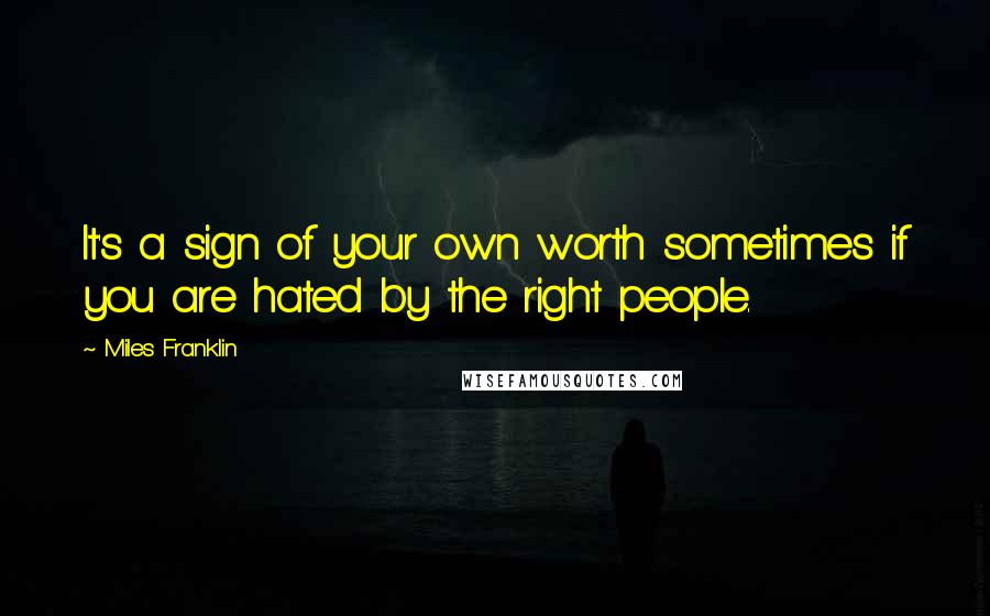 Miles Franklin Quotes: It's a sign of your own worth sometimes if you are hated by the right people.