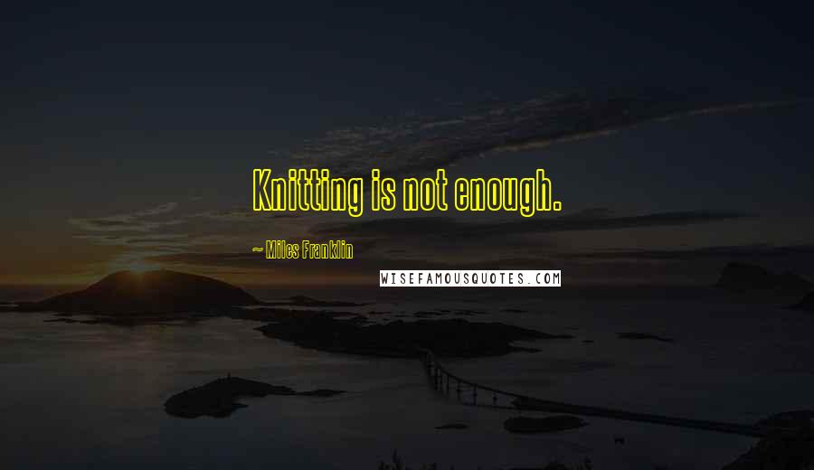 Miles Franklin Quotes: Knitting is not enough.