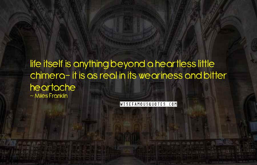 Miles Franklin Quotes: life itself is anything beyond a heartless little chimera- it is as real in its weariness and bitter heartache