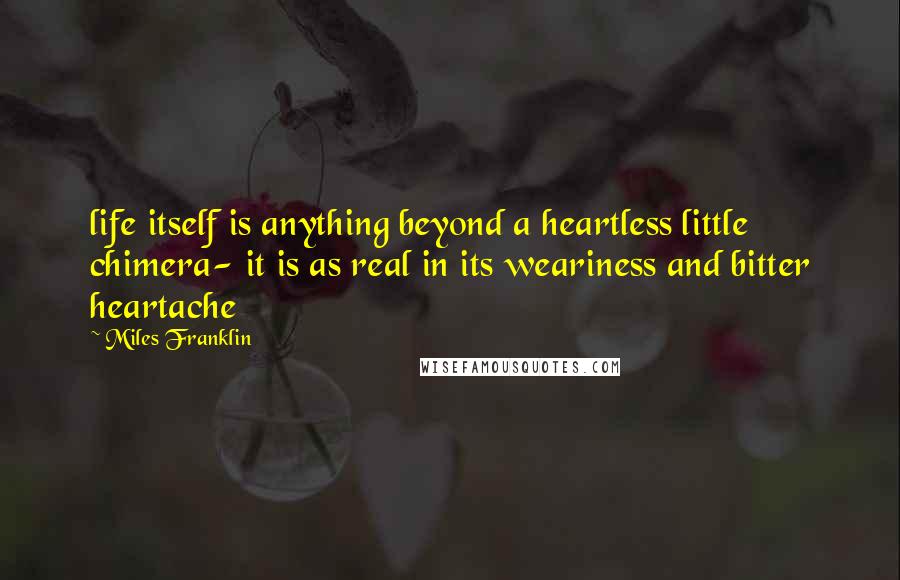 Miles Franklin Quotes: life itself is anything beyond a heartless little chimera- it is as real in its weariness and bitter heartache