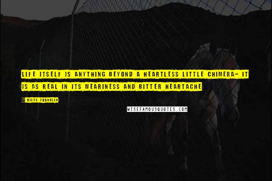 Miles Franklin Quotes: life itself is anything beyond a heartless little chimera- it is as real in its weariness and bitter heartache