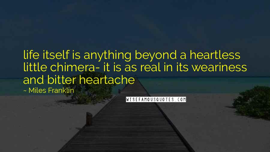 Miles Franklin Quotes: life itself is anything beyond a heartless little chimera- it is as real in its weariness and bitter heartache