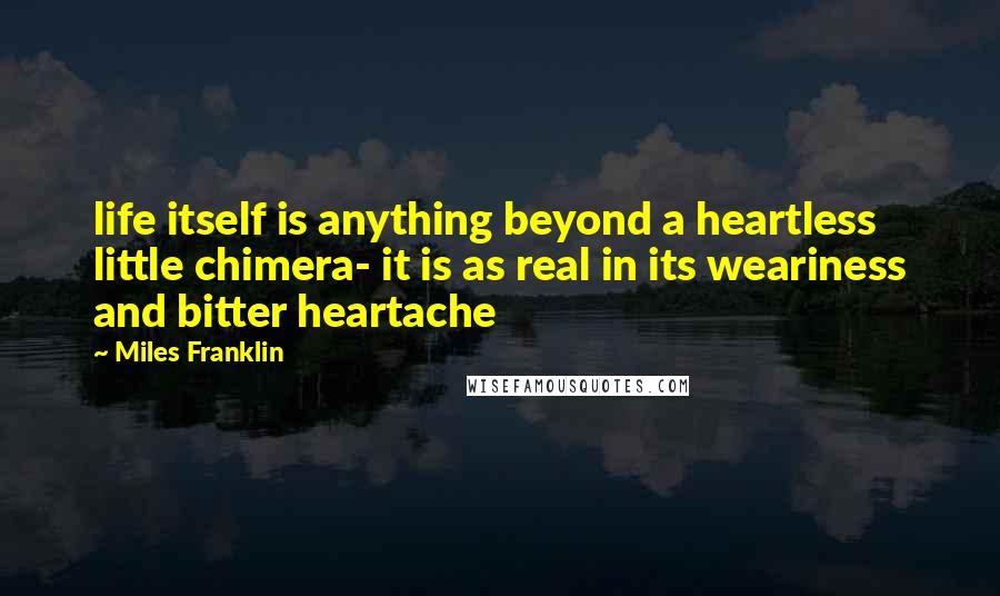 Miles Franklin Quotes: life itself is anything beyond a heartless little chimera- it is as real in its weariness and bitter heartache