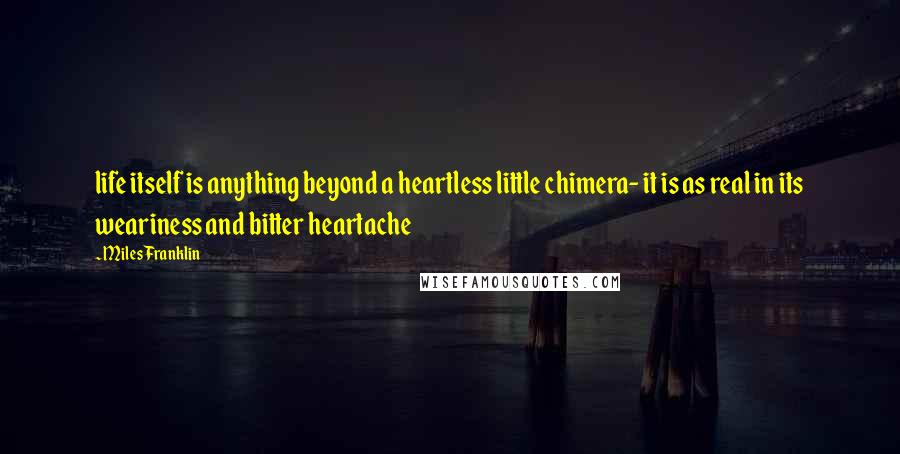 Miles Franklin Quotes: life itself is anything beyond a heartless little chimera- it is as real in its weariness and bitter heartache