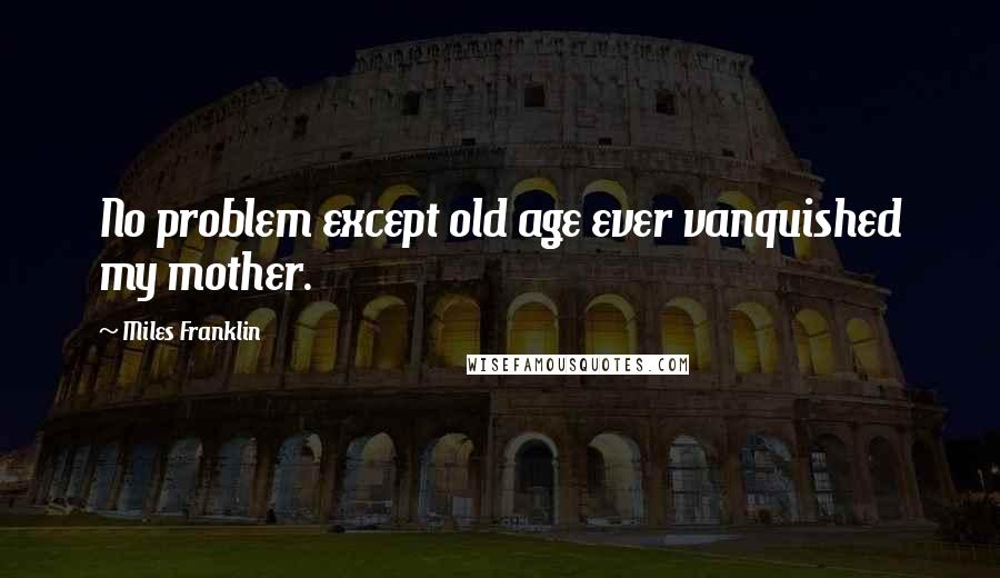 Miles Franklin Quotes: No problem except old age ever vanquished my mother.