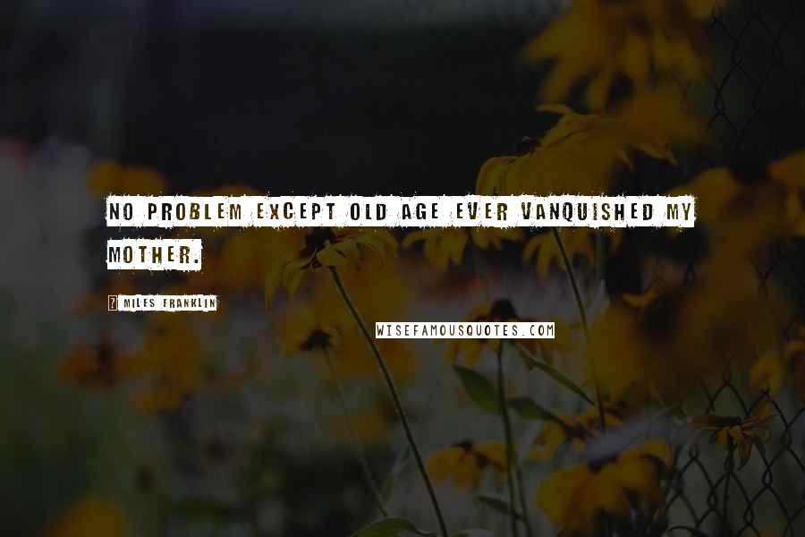 Miles Franklin Quotes: No problem except old age ever vanquished my mother.