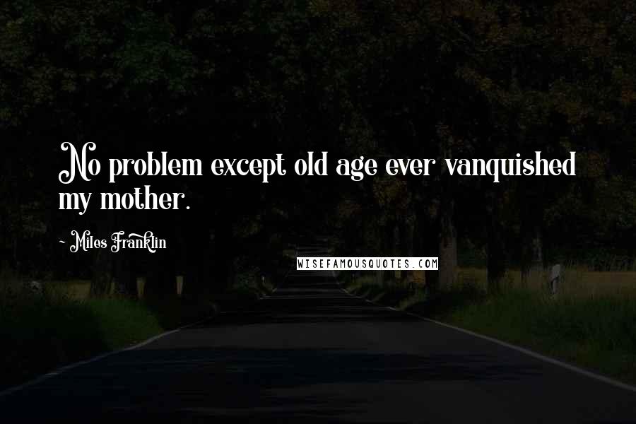 Miles Franklin Quotes: No problem except old age ever vanquished my mother.