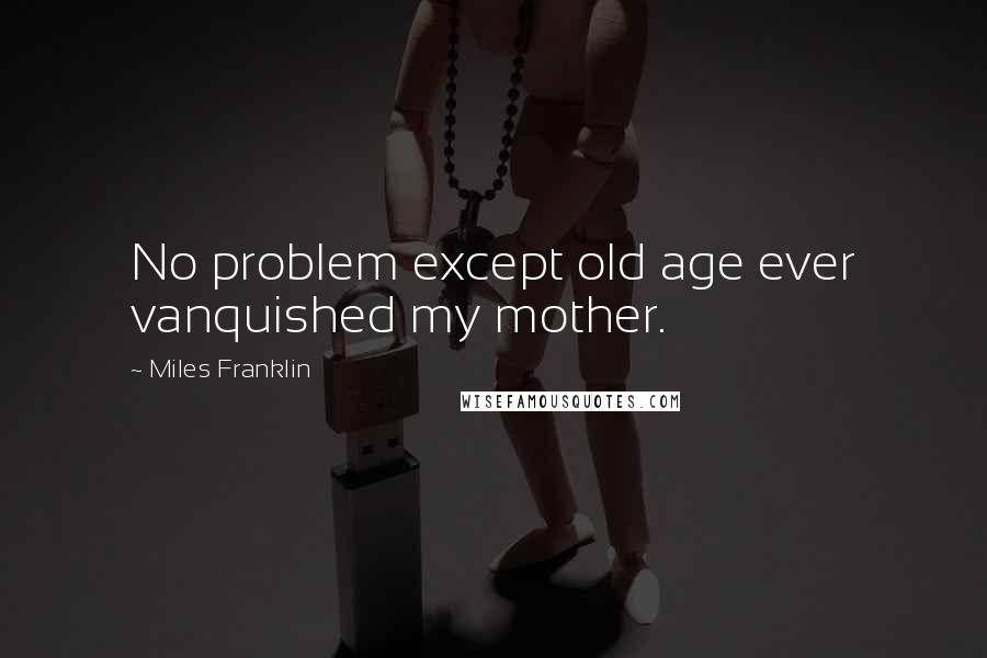 Miles Franklin Quotes: No problem except old age ever vanquished my mother.