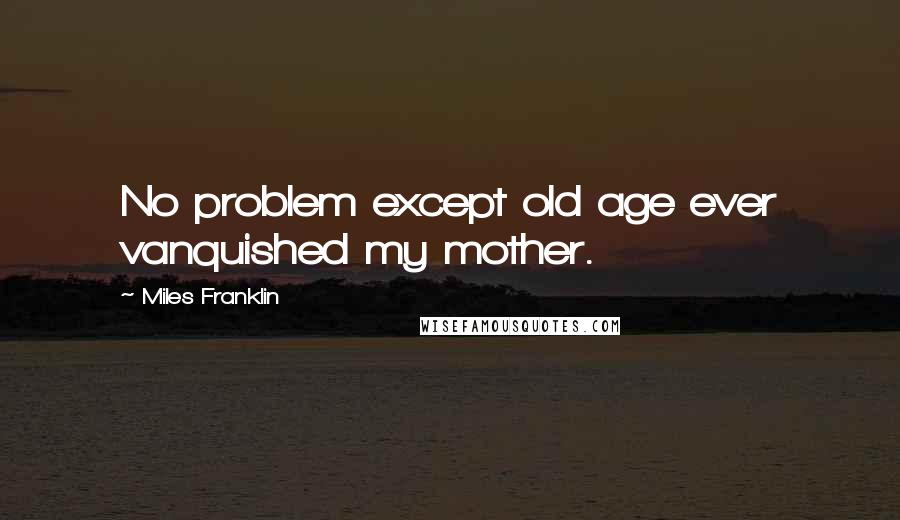 Miles Franklin Quotes: No problem except old age ever vanquished my mother.