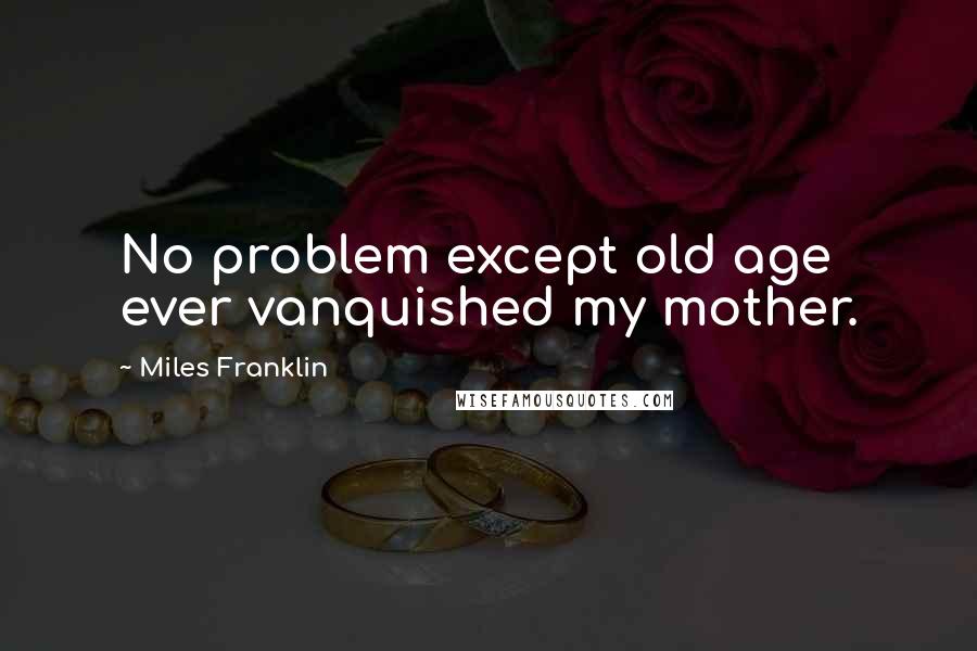 Miles Franklin Quotes: No problem except old age ever vanquished my mother.