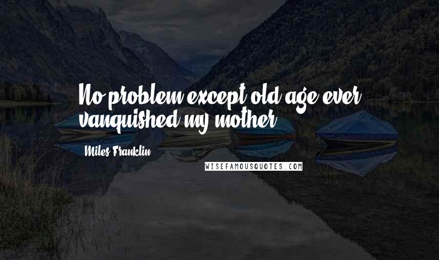 Miles Franklin Quotes: No problem except old age ever vanquished my mother.