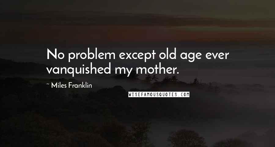 Miles Franklin Quotes: No problem except old age ever vanquished my mother.