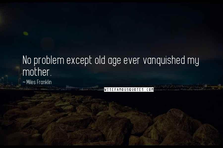 Miles Franklin Quotes: No problem except old age ever vanquished my mother.