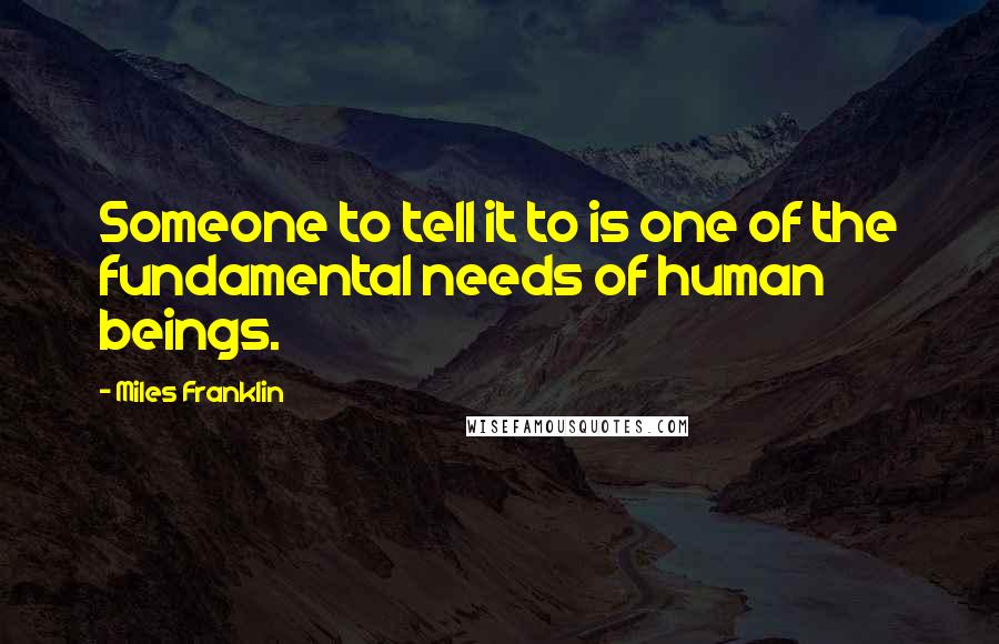 Miles Franklin Quotes: Someone to tell it to is one of the fundamental needs of human beings.